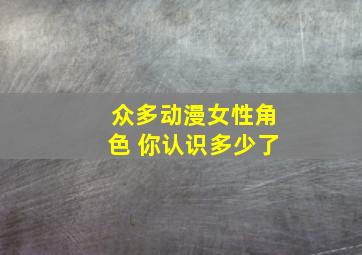 众多动漫女性角色 你认识多少了